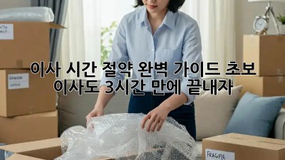 이사 시간 절약 완벽 가이드: 초보 이사도 3시간 만에 끝내자!