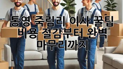 통영 죽림리 이사 꿀팁🍯 비용 절감부터 완벽 마무리까지!